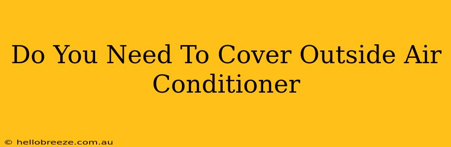 Do You Need To Cover Outside Air Conditioner