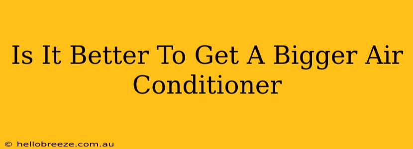 Is It Better To Get A Bigger Air Conditioner