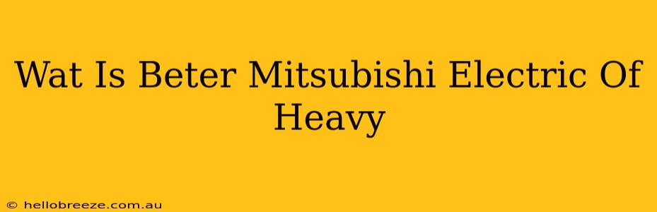 Wat Is Beter Mitsubishi Electric Of Heavy