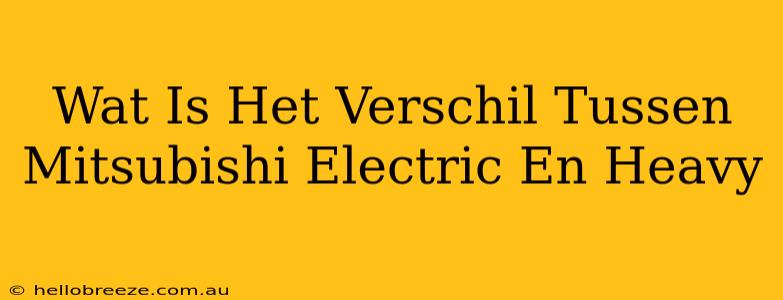 Wat Is Het Verschil Tussen Mitsubishi Electric En Heavy